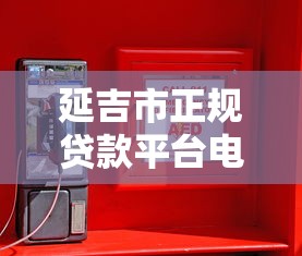 延吉市正规贷款平台电话查询指南：安全借贷必看攻略