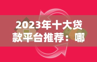 2023年十大贷款平台推荐：哪个更适合你的资金需求？