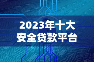 2023年十大安全贷款平台推荐：正规可靠、低息放款快