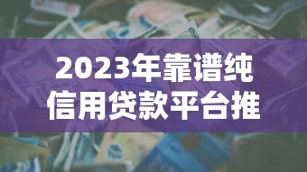2023年靠谱纯信用贷款平台推荐：安全低息，轻松借款