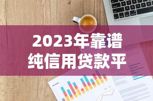 2023年靠谱纯信用贷款平台推荐:安全低息,轻松借款 2023年靠谱纯信用贷款平台推荐:安全低息,轻松借款
