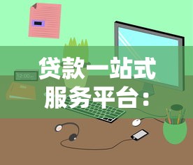 贷款一站式服务平台：快速解决资金需求，省时省力更安心