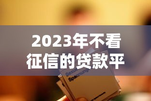 2023年不看征信的贷款平台有哪些?这5类渠道可尝试 2023年不看征信的贷款平台有哪些?这5类渠道可尝试