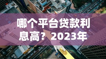 哪个平台贷款利息高？2023年常见借贷渠道利率对比分析