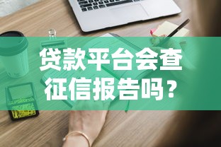 贷款平台会查征信报告吗？这些关键点你必须知道！