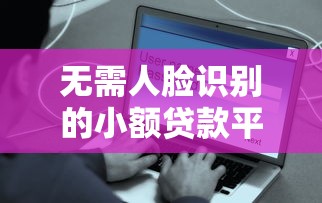 无需人脸识别的小额贷款平台推荐：快速到账、隐私安全