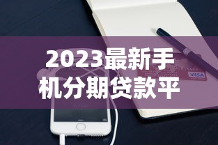 2023最新手机分期贷款平台推荐：低息分期购机攻略