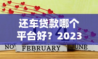 还车贷款哪个平台好？2023年正规渠道推荐及申请攻略