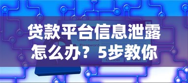 贷款平台信息泄露怎么办？5步教你快速止损防风险
