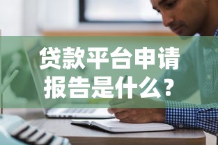 贷款平台申请报告是什么？流程详解与注意事项