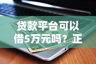 贷款平台可以借5万元吗？正规平台选择与申请条件解析