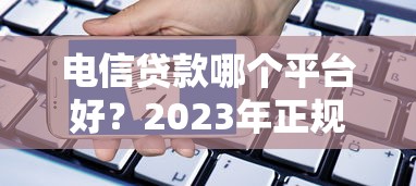 电信贷款哪个平台好？2023年正规电信贷款平台推荐及申请攻略
