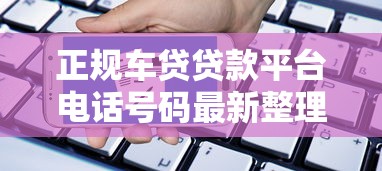 正规车贷贷款平台电话号码最新整理及申请指南