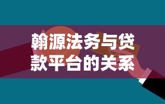 翰源法务与贷款平台的关系解析：合作模式与业务范围揭秘
