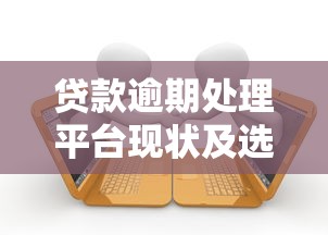 贷款逾期处理平台现状及选择指南