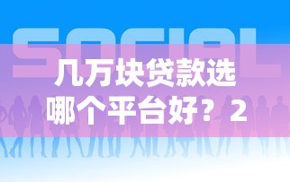 几万块贷款选哪个平台好？2023年靠谱平台推荐与避坑指南