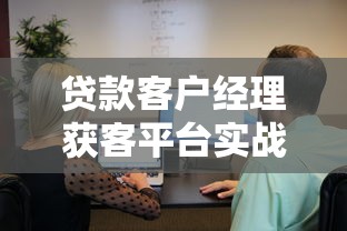 贷款客户经理获客平台实战指南与资源解析