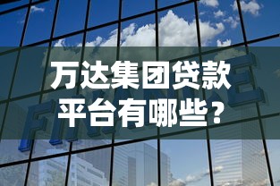 万达集团贷款平台有哪些？优势解析及申请攻略
