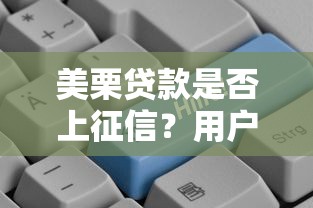 美栗贷款是否上征信？用户必看的征信影响解析