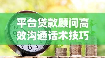 平台贷款顾问高效沟通话术技巧全解析