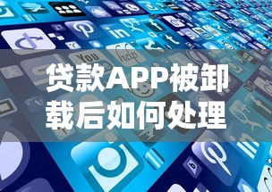 贷款APP被卸载后如何处理？5个实用解决方法