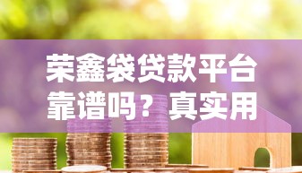 荣鑫袋贷款平台靠谱吗？真实用户评测与风险提示