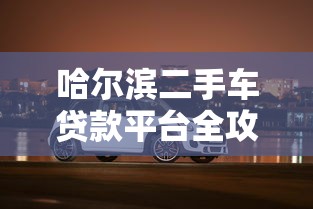 哈尔滨二手车贷款平台全攻略：选对方式轻松购车
