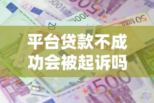 平台贷款不成功会被起诉吗？这些风险需警惕！
