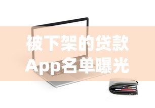 被下架的贷款App名单曝光：这些平台为何遭整顿？用户如何避坑