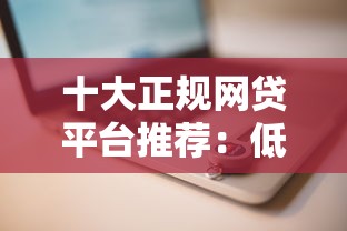 十大正规网贷平台推荐：低息靠谱、快速到账攻略