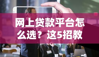 网上贷款平台怎么选？这5招教你避开风险