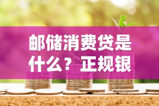 邮储消费贷是什么？正规银行贷款产品申请条件与优势解析