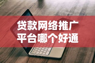 贷款网络推广平台哪个好通过？2023年靠谱平台推荐及避坑指南