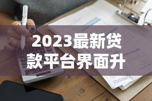 2023最新贷款平台界面升级盘点：哪家操作更便捷？