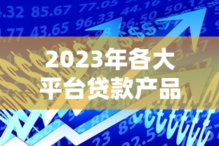 2023年各大平台贷款产品深度解析及申请攻略
