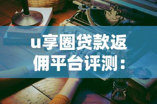 u享圈贷款返佣平台评测：真实使用体验与可靠性分析