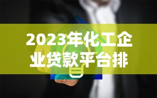 2023年化工企业贷款平台排行榜：哪家放款快、额度高？