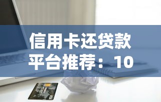 信用卡还贷款平台推荐：10个靠谱渠道及使用技巧