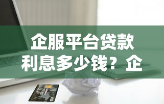 企服平台贷款利息多少钱？企业主必看的成本解析
