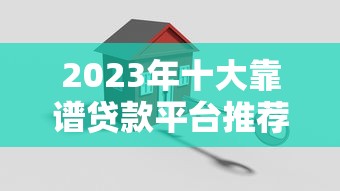 2023年十大靠谱贷款平台推荐：正规低息、安全有保障