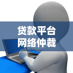 贷款平台网络仲裁流程解析及注意事项