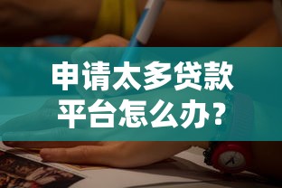 申请太多贷款平台怎么办？教你快速补救的实用方法