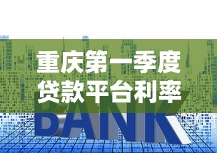 重庆第一季度贷款平台利率对比及正规平台推荐