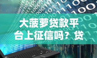 大菠萝贷款平台上征信吗？贷款用户必看的征信影响解析