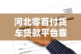河北零首付货车贷款平台靠谱吗？一文详解申请条件与风险