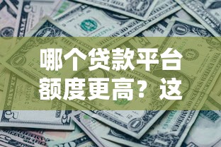 哪个贷款平台额度更高？这5个渠道让你轻松贷到更多资金