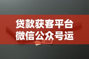 贷款获客平台微信公众号运营全攻略：精准引流与高效转化技巧