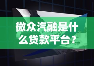 微众汽融是什么贷款平台？汽车贷款产品详解与申请指南