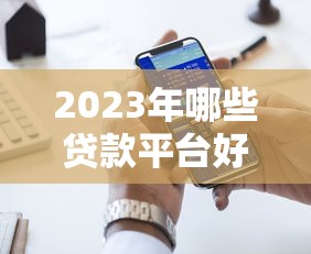 2023年哪些贷款平台好放款？精选十大快速下款渠道推荐