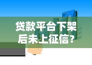 贷款平台下架后未上征信？这些处理方法必须知道